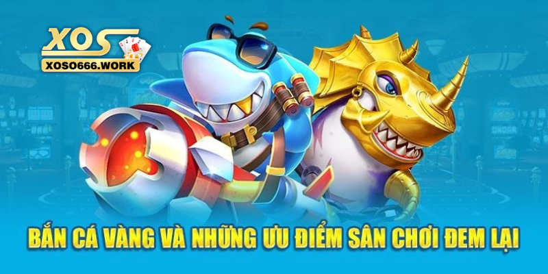 3 ưu điểm nổi bật có tại sảnh bắn cá vàng